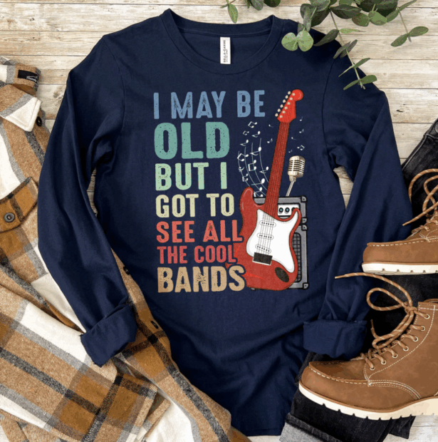 I May Be Old But I Got to See All the Cool Bands -Long Sleeve T-Shirt